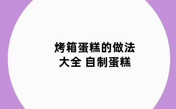 烤箱蛋糕的做法大全 自制蛋糕
